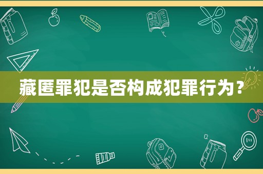 藏匿罪犯是否構成犯罪行為？