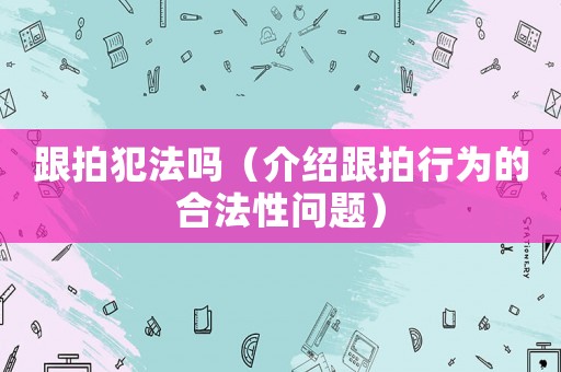 跟拍犯法嗎（介紹跟拍行為的合法性問題）