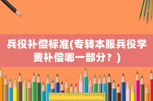 兵役補償標準(專轉(zhuǎn)本服兵役學費補償哪一部分？)
