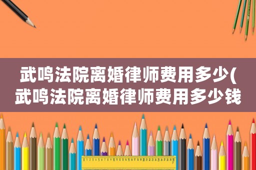 武鳴法院離婚律師費用多少(武鳴法院離婚律師費用多少錢)