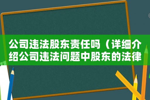 公司違法股東責任嗎（詳細介紹公司違法問題中股東的法律責任）