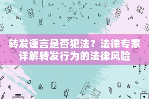 轉(zhuǎn)發(fā)謠言是否犯法？法律專家詳解轉(zhuǎn)發(fā)行為的法律風(fēng)險(xiǎn)