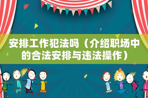 安排工作犯法嗎（介紹職場中的合法安排與違法操作）