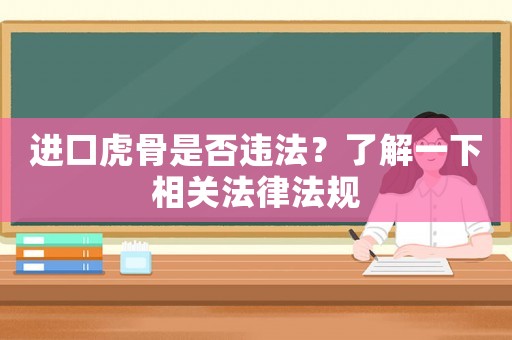 進(jìn)口虎骨是否違法？了解一下相關(guān)法律法規(guī)