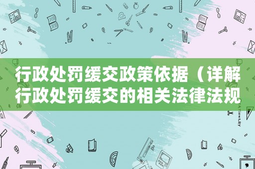 行政處罰緩交政策依據（詳解行政處罰緩交的相關法律法規）