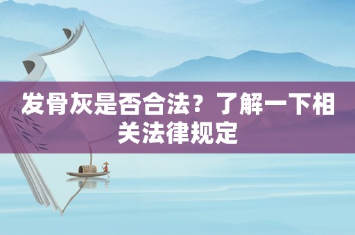 發骨灰是否合法？了解一下相關法律規定