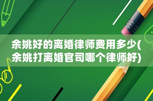 余姚好的離婚律師費用多少(余姚打離婚官司哪個律師好)