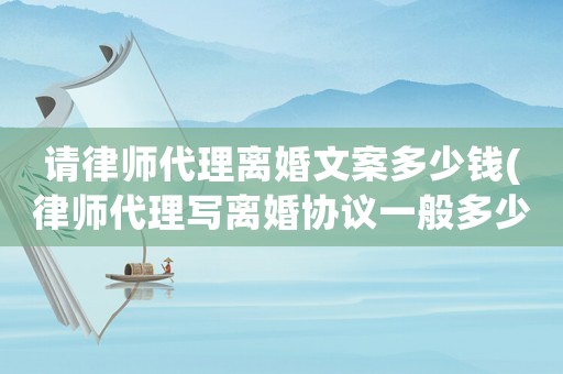請律師代理離婚文案多少錢(律師代理寫離婚協議一般多少錢)