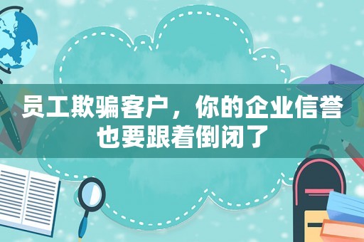 員工欺騙客戶，你的企業信譽也要跟著倒閉了