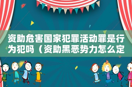 資助危害國家犯罪活動罪是行為犯嗎（資助黑惡勢力怎么定罪）