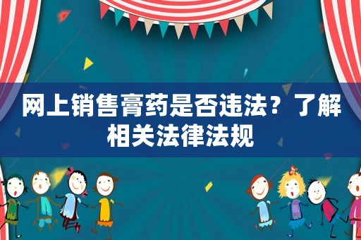 網(wǎng)上銷售膏藥是否違法？了解相關(guān)法律法規(guī)