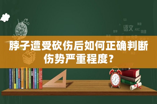 脖子遭受砍傷后如何正確判斷傷勢嚴(yán)重程度？