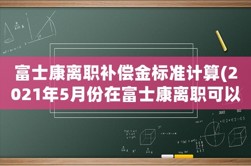 富士康離職補(bǔ)償金標(biāo)準(zhǔn)計算(2021年5月份在富士康離職可以申請失業(yè)補(bǔ)助金嗎？)