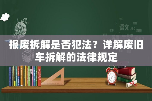 報廢拆解是否犯法？詳解廢舊車拆解的法律規定