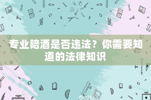 專業陪酒是否違法？你需要知道的法律知識