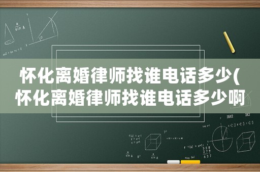 懷化離婚律師找誰電話多少(懷化離婚律師找誰電話多少啊)