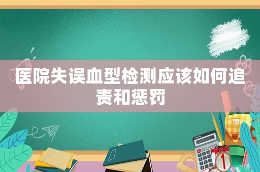 醫院失誤血型檢測應該如何追責和懲罰