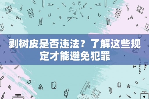 剝樹皮是否違法？了解這些規(guī)定才能避免犯罪