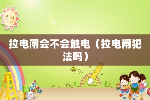 拉電閘會不會觸電（拉電閘犯法嗎）