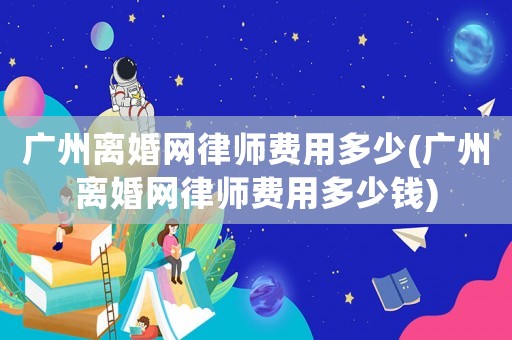 廣州離婚網律師費用多少(廣州離婚網律師費用多少錢)
