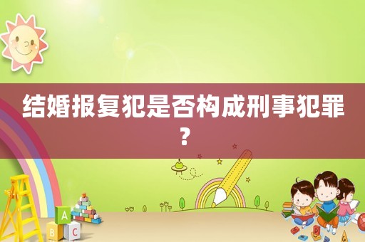 結(jié)婚報復犯是否構(gòu)成刑事犯罪？