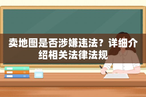 賣地圖是否涉嫌違法？詳細介紹相關法律法規