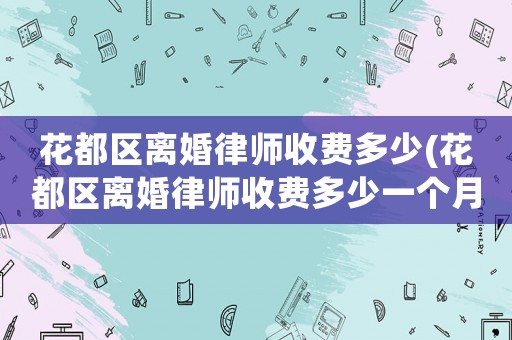 花都區(qū)離婚律師收費(fèi)多少(花都區(qū)離婚律師收費(fèi)多少一個(gè)月)