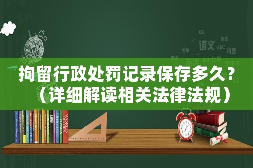拘留行政處罰記錄保存多久？（詳細解讀相關法律法規）