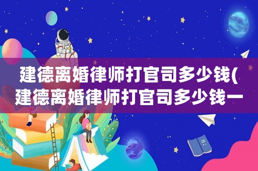 建德離婚律師打官司多少錢(建德離婚律師打官司多少錢一次)