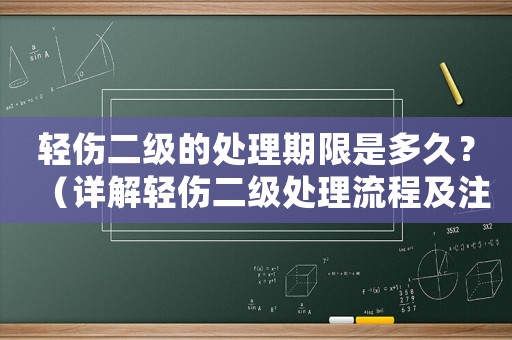 輕傷二級的處理期限是多久？（詳解輕傷二級處理流程及注意事項）