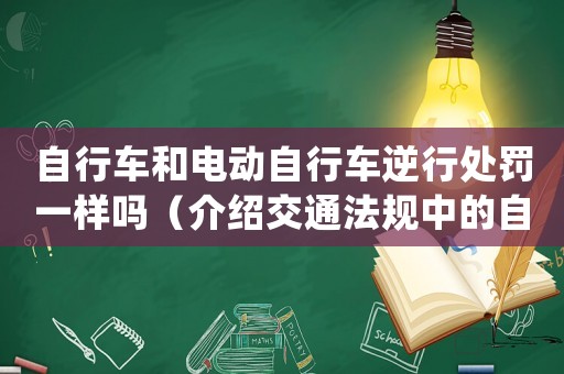 自行車和電動自行車逆行處罰一樣嗎（介紹交通法規(guī)中的自行車逆行處罰）