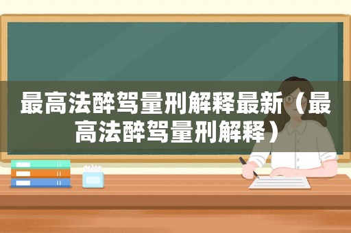 最高法醉駕量刑解釋最新（最高法醉駕量刑解釋）