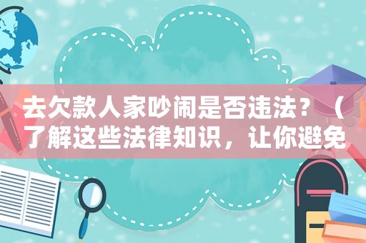 去欠款人家吵鬧是否違法？（了解這些法律知識，讓你避免陷入麻煩）