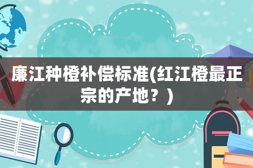 廉江種橙補(bǔ)償標(biāo)準(zhǔn)(紅江橙最正宗的產(chǎn)地？)