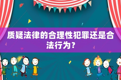 質疑法律的合理性犯罪還是合法行為？