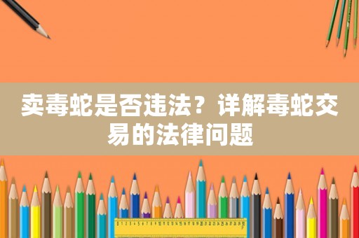 賣毒蛇是否違法？詳解毒蛇交易的法律問題