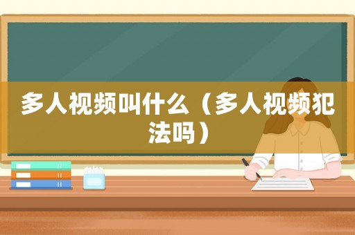 多人視頻叫什么（多人視頻犯法嗎）