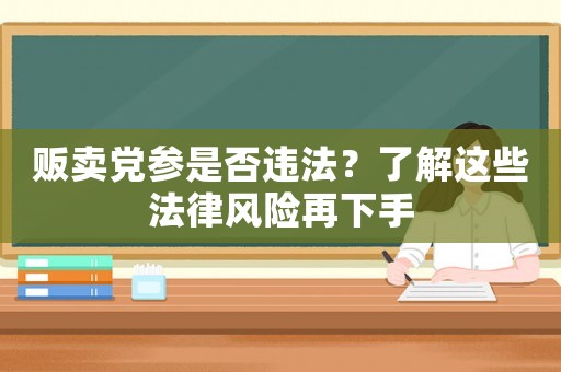 販賣黨參是否違法？了解這些法律風險再下手