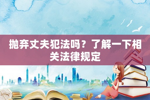 拋棄丈夫犯法嗎？了解一下相關法律規定