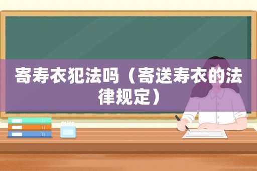 寄壽衣犯法嗎（寄送壽衣的法律規定）