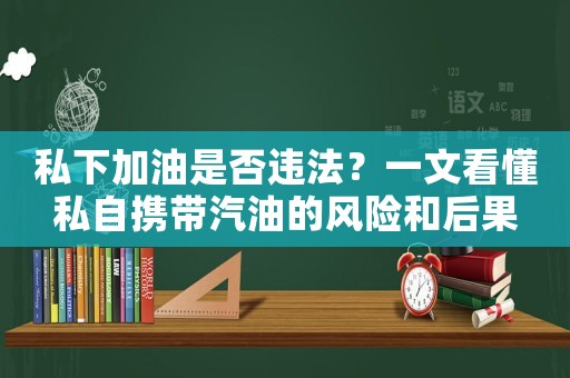 私下加油是否違法？一文看懂私自攜帶汽油的風(fēng)險(xiǎn)和后果