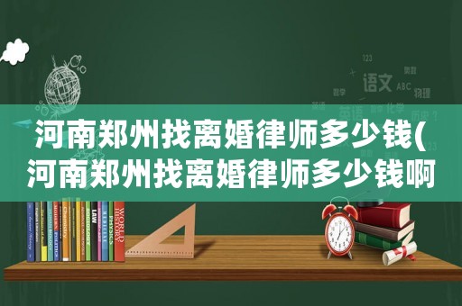 河南鄭州找離婚律師多少錢(河南鄭州找離婚律師多少錢啊)
