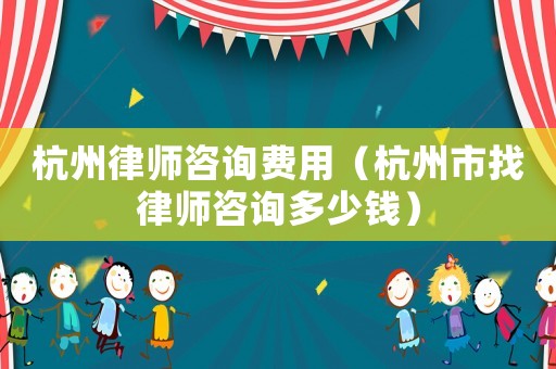 杭州律師咨詢費(fèi)用（杭州市找律師咨詢多少錢）