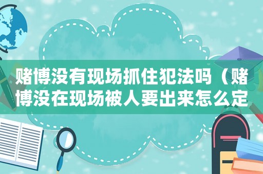 賭博沒(méi)有現(xiàn)場(chǎng)抓住犯法嗎（賭博沒(méi)在現(xiàn)場(chǎng)被人要出來(lái)怎么定罪）