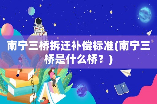 南寧三橋拆遷補償標準(南寧三橋是什么橋？)