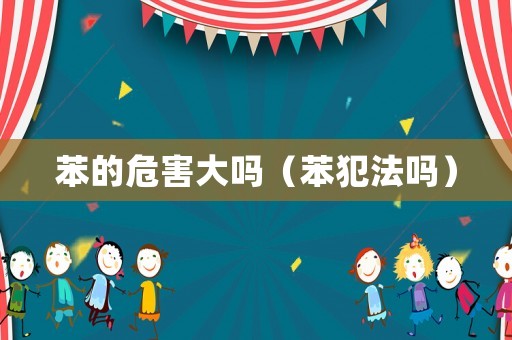 苯的危害大嗎（苯犯法嗎）