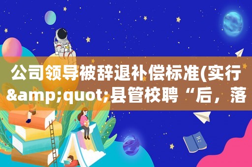 公司領導被辭退補償標準(實行&quot;縣管校聘“后，落聘教師是否可以辭退？其補償標準是多少？)