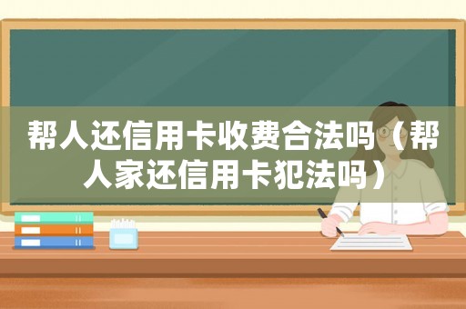 幫人還信用卡收費合法嗎（幫人家還信用卡犯法嗎）