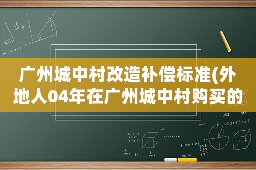 廣州城中村改造補償標準(外地人04年在廣州城中村購買的一棟房子，有集體房產證，拆遷能補償嗎)