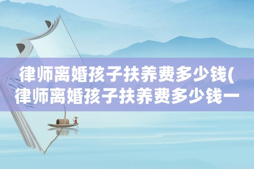 律師離婚孩子扶養費多少錢(律師離婚孩子扶養費多少錢一年)
